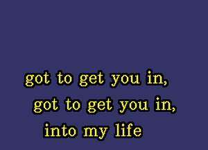 got to get you in,

got to get you in,

into my life