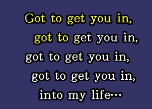 Got to get you in,
got to get you in,
got to get you in,

got to get you in,

into my life-