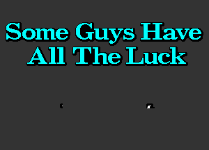 Some Guys Have
A11 The Luck