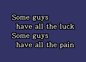 Some guys
have all the luck

Some guys
have all the pain