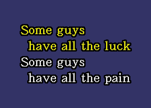 Some guys
have all the luck

Some guys
have all the pain