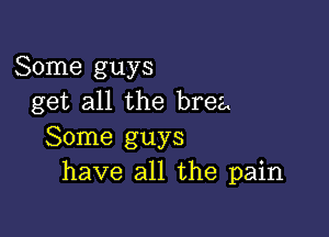 Some guys
get all the brea

Some guys
have all the pain