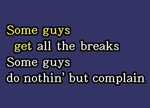 Some guys
get all the breaks

Some guys
do nothid but complain