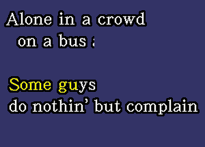 Alone in a crowd
on a bus .-

Some guys
do nothid but complain