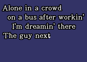 Alone in a crowd
on a bus after workiw
Fm dreamif there

The guy next