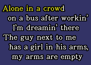 Alone in a crowd
on a bus after workin,
Fm dreamin, there
The guy next to me
has a girl in his arms,
my arms are empty