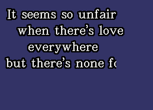 It seems so unfair
when thereis love
everywhere

but therds none f(