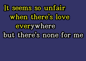 It seems so unfair
When therds love
everywhere
but therds none for me