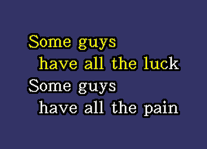 Some guys
have all the luck

Some guys
have all the pain