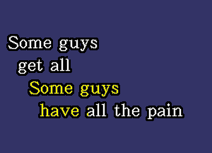 Some guys
get all

Some guys
have all the pain