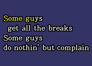 Some guys
get all the breaks

Some guys
do nothid but complain