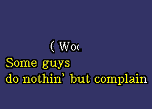 ( W0(

Some guys
do nothid but complain