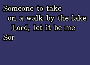 Someone to take
on a walk by the lake
Lord, let it be me

Sor.