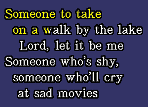 Someone to take
on a walk by the lake
Lord, let it be me
Someone ths shy,
someone thll cry
at sad movies