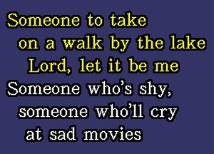 Someone to take
on a walk by the lake
Lord, let it be me
Someone ths shy,
someone thll cry
at sad movies