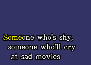 Someone whds shy,
someone whdll cry
at sad movies