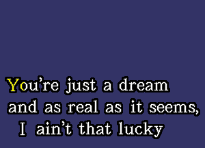 You,re just a dream
and as real as it seems,
I ainWL that lucky