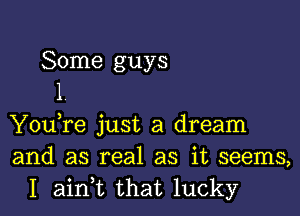 Some guys
1

You,re just a dream
and as real as it seems,
I ainWL that lucky