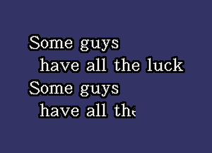 Some guys
have all the luck

Some guys
have all th