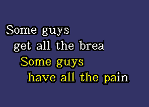 Some guys
get all the brea

Some guys
have all the pain