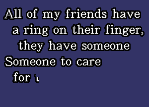 All of my friends have
a ring on their finger,
they have someone
Someone to care

for l.