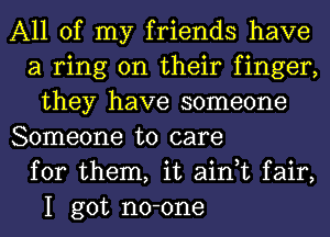 All of my friends have
a ring on their finger,
they have someone

Someone to care
for them, it ain,t fair,
I got no-one