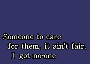 Someone to care
for them, it aidt fair,
I got no-one