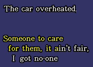 The car overheated!

Someone to care
for them, it aidt fair,
I got no-one