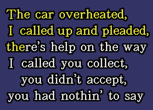 The car overheated,

I called up and pleaded,

therds help on the way

I called you collect,
you didn,t accept,

you had nothiny to say