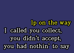 1p 0n the way

I called you collect,
you didn,t accept,
you had nothin, to say