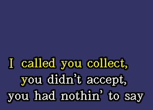 I called you collect,
you didn,t accept,
you had nothin, to say