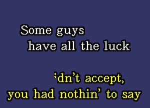 Some guys
have all the luck

dn t accept,
you had nothin, to say