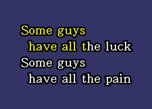 Some guys
have all the luck

Some guys
have all the pain