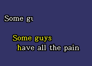 Some g1

Some guys
have all the pain