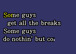 Some guys
get all the breaks

Some guys
do nothid but 001