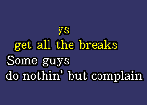 ys
get all the breaks

Some guys
do nothin, but complain