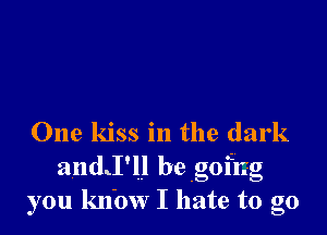 One kiss in the dark
0 i ..
andiI lul begomg
you know I hate to go