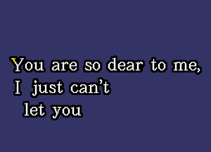 You are so dear to me,

I just cam
let you