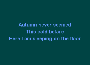 Autumn never seemed
This cold before

Here I am sleeping on the floor