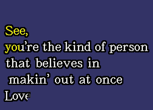 See,
you re the kind of person

that believes in
makin out at once
Low