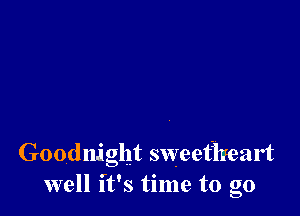 Goodnight sweetheart
well it's time to go