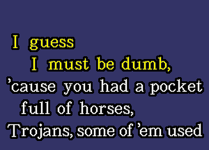 I guess
I must be dumb,
,cause you had a pocket
full of horses,
Trojans, some of em used