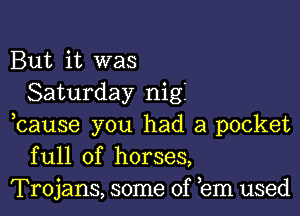 But it was
Saturday nigi

bause you had a pocket
full of horses,
Trojans, some of em used