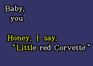 Baby,
y0u

Honey, I say,
((Little red Corvette ))