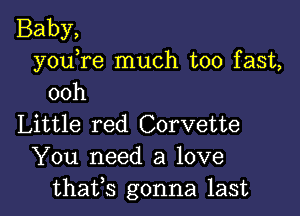 Baby,
youTe much too fast,
ooh

Little red Corvette
You need a love
thafs gonna last