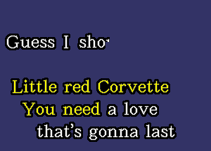 Guess I sho

Little red Corvette
You need a love
thafs gonna last