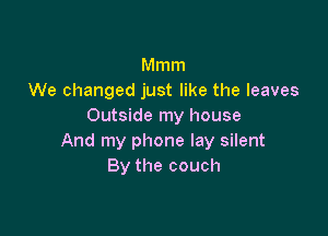 Mmm
We changed just like the leaves
Outside my house

And my phone lay silent
By the couch