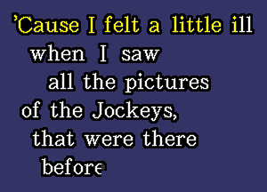 ,Cause I felt a little ill
when I saw
all the pictures

of the Jockeys,
that were there
before