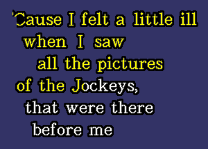 Cause I felt a little ill
when I saw
all the pictures

of the Jockeys,
that were there
before me