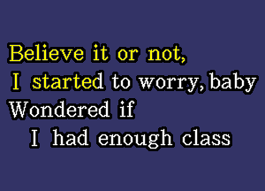 Believe it or not,
I started to worry, baby

Wondered if
I had enough class